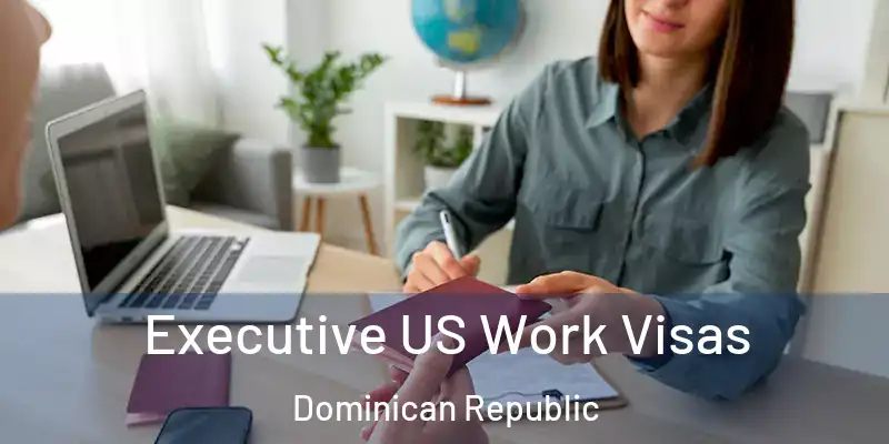 Executive US Work Visas Dominican Republic